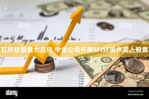 杠杆炒股最大几倍 中金公司开展SFISF操作买入股票