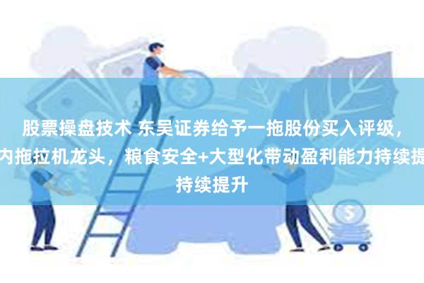 股票操盘技术 东吴证券给予一拖股份买入评级，国内拖拉机龙头，粮食安全+大型化带动盈利能力持续提升