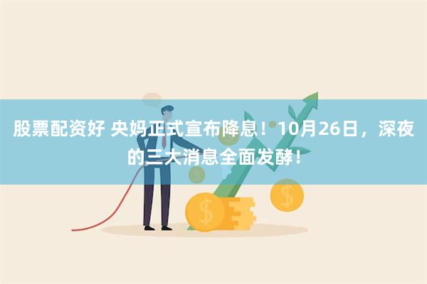 股票配资好 央妈正式宣布降息！10月26日，深夜的三大消息全面发酵！