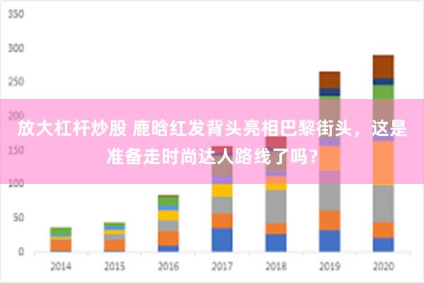 放大杠杆炒股 鹿晗红发背头亮相巴黎街头，这是准备走时尚达人路线了吗？