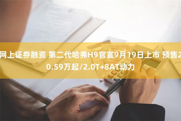 网上证劵融资 第二代哈弗H9官宣9月19日上市 预售20.59万起/2.0T+8AT动力