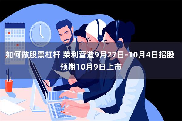 如何做股票杠杆 荣利营造9月27日-10月4日招股 预期10月9日上市