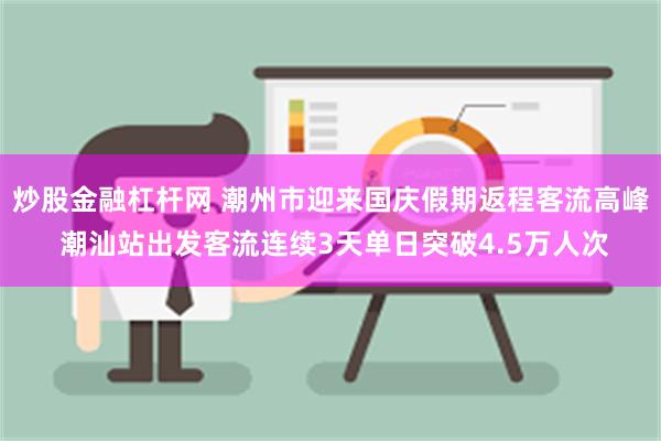 炒股金融杠杆网 潮州市迎来国庆假期返程客流高峰 潮汕站出发客流连续3天单日突破4.5万人次