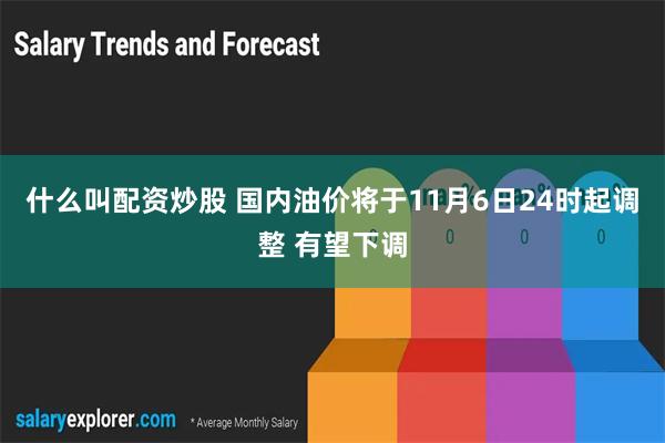 什么叫配资炒股 国内油价将于11月6日24时起调整 有望下调