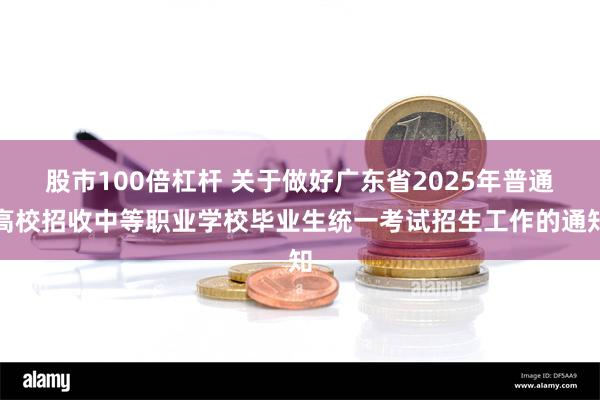 股市100倍杠杆 关于做好广东省2025年普通高校招收中等职业学校毕业生统一考试招生工作的通知