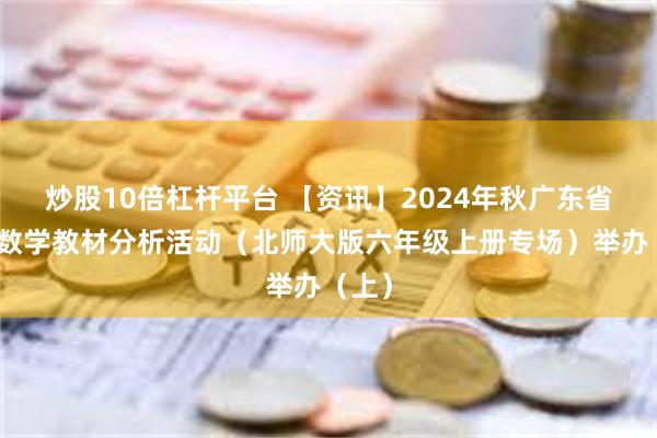 炒股10倍杠杆平台 【资讯】2024年秋广东省小学数学教材分析活动（北师大版六年级上册专场）举办（上）