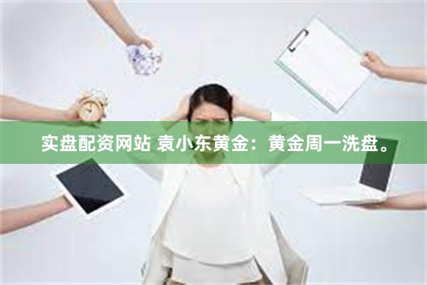 实盘配资网站 袁小东黄金：黄金周一洗盘。