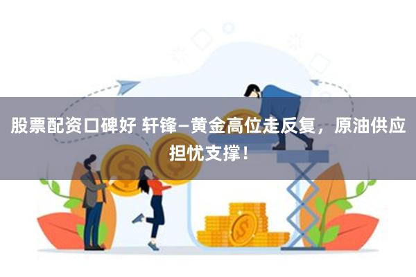 股票配资口碑好 轩锋—黄金高位走反复，原油供应担忧支撑！