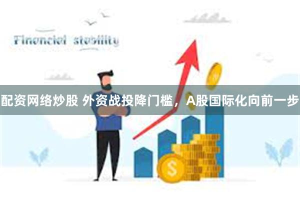 配资网络炒股 外资战投降门槛，A股国际化向前一步