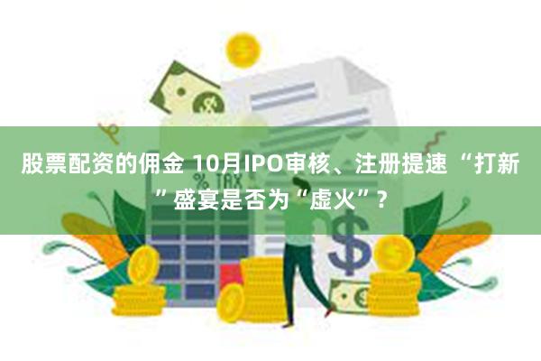 股票配资的佣金 10月IPO审核、注册提速 “打新”盛宴是否为“虚火”？