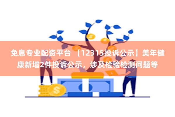 免息专业配资平台 【12315投诉公示】美年健康新增2件投诉公示，涉及检验检测问题等