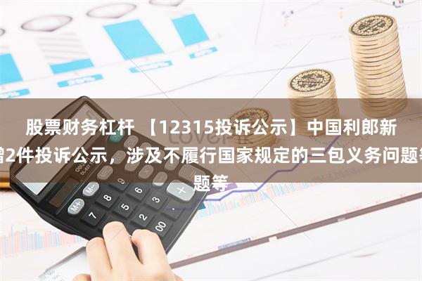 股票财务杠杆 【12315投诉公示】中国利郎新增2件投诉公示，涉及不履行国家规定的三包义务问题等