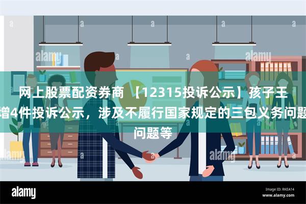 网上股票配资券商 【12315投诉公示】孩子王新增4件投诉公示，涉及不履行国家规定的三包义务问题等