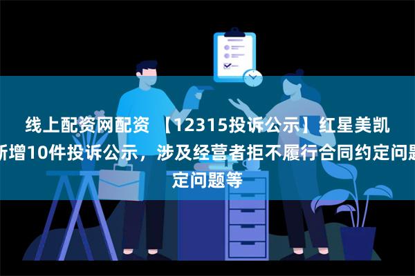 线上配资网配资 【12315投诉公示】红星美凯龙新增10件投诉公示，涉及经营者拒不履行合同约定问题等