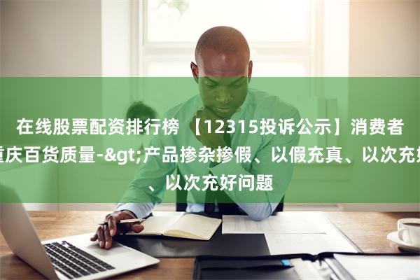 在线股票配资排行榜 【12315投诉公示】消费者投诉重庆百货质量->产品掺杂掺假、以假充真、以次充好问题