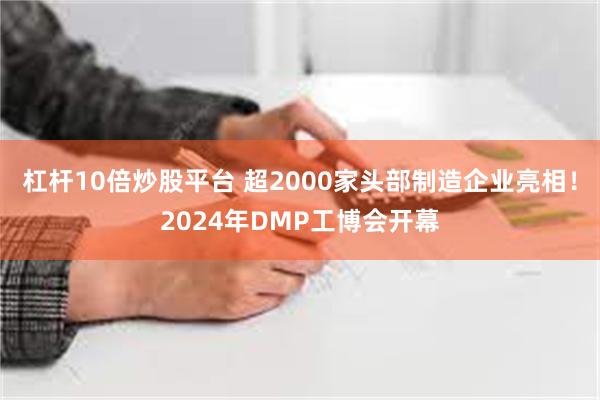 杠杆10倍炒股平台 超2000家头部制造企业亮相！2024年DMP工博会开幕