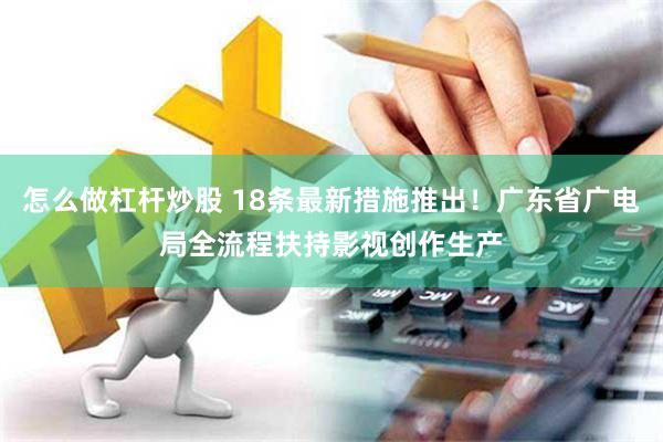 怎么做杠杆炒股 18条最新措施推出！广东省广电局全流程扶持影视创作生产