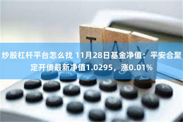 炒股杠杆平台怎么找 11月28日基金净值：平安合聚定开债最新净值1.0295，涨0.01%