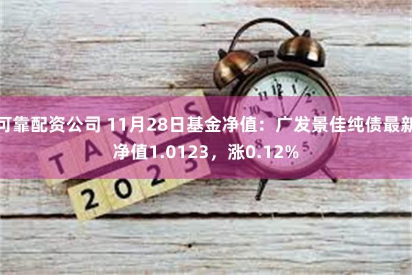 可靠配资公司 11月28日基金净值：广发景佳纯债最新净值1.0123，涨0.12%