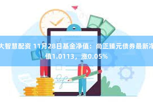 大智慧配资 11月28日基金净值：尚正臻元债券最新净值1.0113，涨0.05%