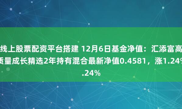 线上股票配资平台搭建 12月6日基金净值：汇添富高质量成长精选2年持有混合最新净值0.4581，涨1.24%