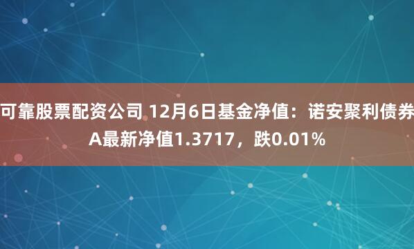 可靠股票配资公司 12月6日基金净值：诺安聚利债券A最新净值1.3717，跌0.01%