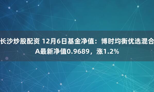 长沙炒股配资 12月6日基金净值：博时均衡优选混合A最新净值0.9689，涨1.2%