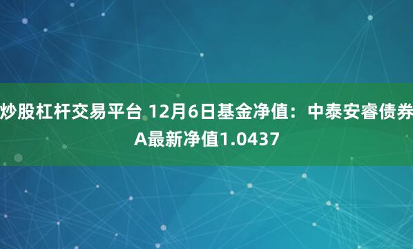 炒股杠杆交易平台 12月6日基金净值：中泰安睿债券A最新净值1.0437