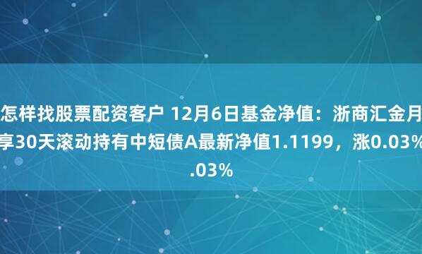 怎样找股票配资客户 12月6日基金净值：浙商汇金月享30天滚动持有中短债A最新净值1.1199，涨0.03%