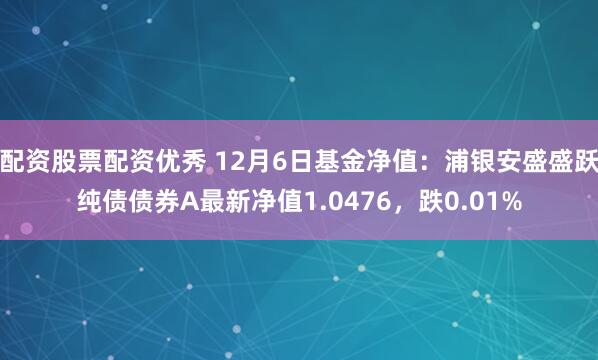 配资股票配资优秀 12月6日基金净值：浦银安盛盛跃纯债债券A最新净值1.0476，跌0.01%