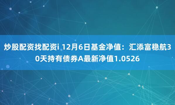 炒股配资找配资i 12月6日基金净值：汇添富稳航30天持有债券A最新净值1.0526