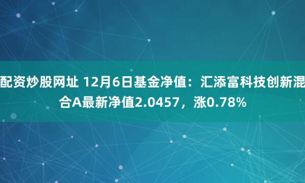 配资炒股网址 12月6日基金净值：汇添富科技创新混合A最新净值2.0457，涨0.78%