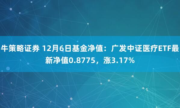 牛策略证券 12月6日基金净值：广发中证医疗ETF最新净值0.8775，涨3.17%