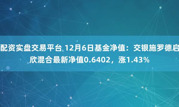 配资实盘交易平台 12月6日基金净值：交银施罗德启欣混合最新净值0.6402，涨1.43%