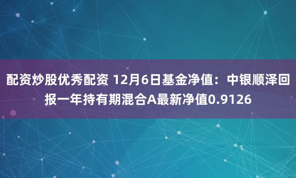 配资炒股优秀配资 12月6日基金净值：中银顺泽回报一年持有期混合A最新净值0.9126