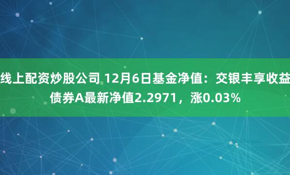 线上配资炒股公司 12月6日基金净值：交银丰享收益债券A最新净值2.2971，涨0.03%