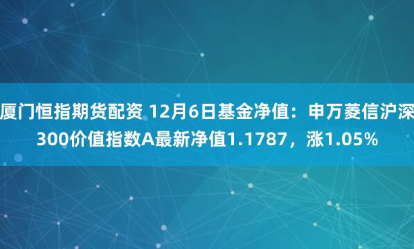 厦门恒指期货配资 12月6日基金净值：申万菱信沪深300价值指数A最新净值1.1787，涨1.05%