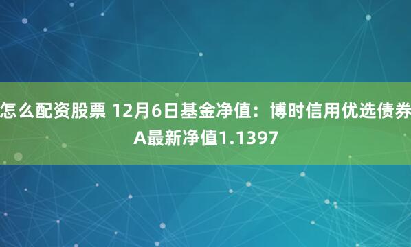 怎么配资股票 12月6日基金净值：博时信用优选债券A最新净值1.1397