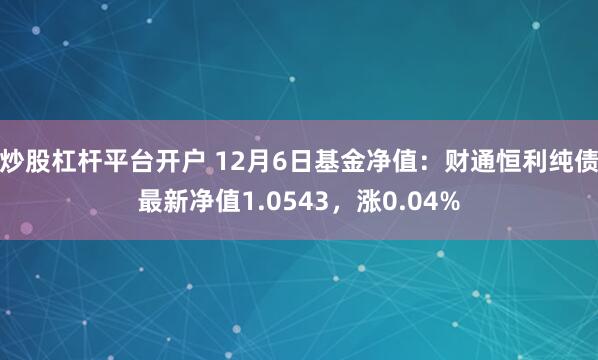 炒股杠杆平台开户 12月6日基金净值：财通恒利纯债最新净值1.0543，涨0.04%