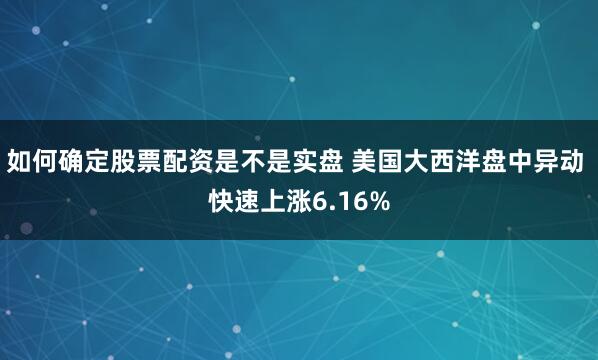 如何确定股票配资是不是实盘 美国大西洋盘中异动 快速上涨6.16%