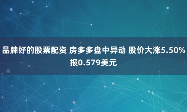 品牌好的股票配资 房多多盘中异动 股价大涨5.50%报0.579美元