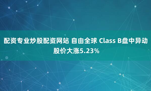 配资专业炒股配资网站 自由全球 Class B盘中异动 股价大涨5.23%