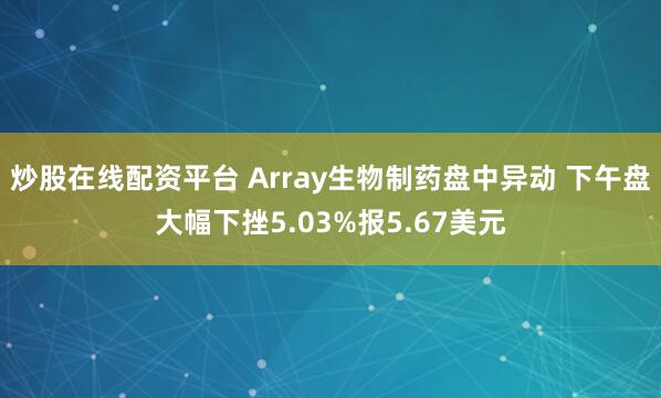 炒股在线配资平台 Array生物制药盘中异动 下午盘大幅下挫5.03%报5.67美元