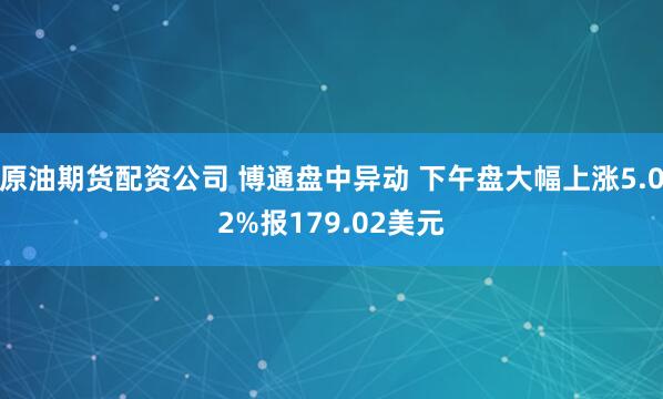 原油期货配资公司 博通盘中异动 下午盘大幅上涨5.02%报179.02美元