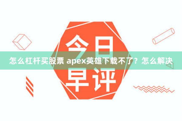 怎么杠杆买股票 apex英雄下载不了？怎么解决