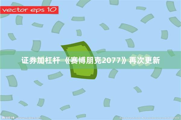 证券加杠杆 《赛博朋克2077》再次更新