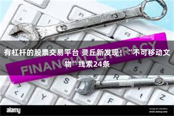 有杠杆的股票交易平台 灵丘新发现！“不可移动文物”线索24条