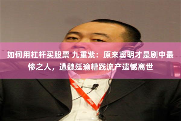 如何用杠杆买股票 九重紫：原来窦明才是剧中最惨之人，遭魏廷瑜糟践流产遗憾离世