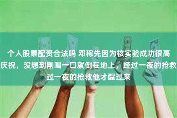 个人股票配资合法吗 邓稼先因为核实验成功很高兴，想喝酒庆祝，没想到刚喝一口就倒在地上，经过一夜的抢救他才醒过来