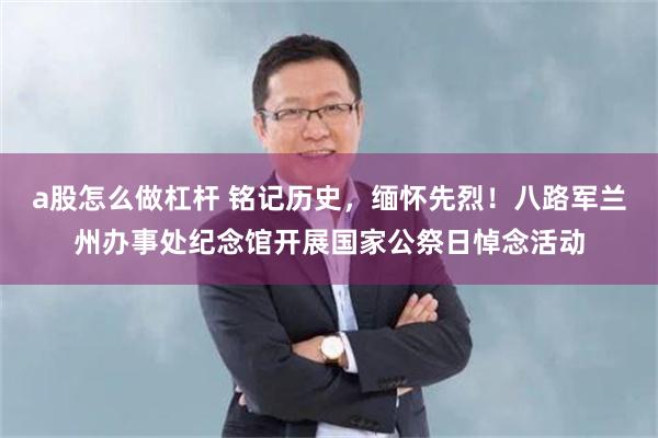 a股怎么做杠杆 铭记历史，缅怀先烈！八路军兰州办事处纪念馆开展国家公祭日悼念活动